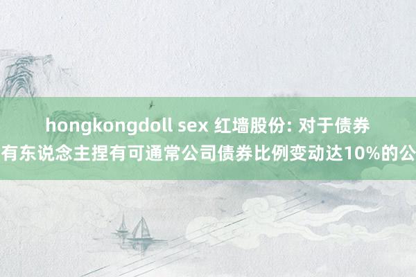 hongkongdoll sex 红墙股份: 对于债券捏有东说念主捏有可通常公司债券比例变动达10%的公告