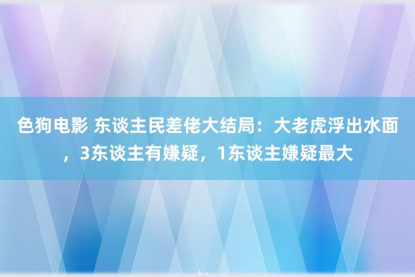 色狗电影 东谈主民差佬大结局：大老虎浮出水面，3东谈主有嫌疑，1东谈主嫌疑最大