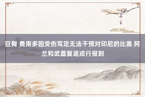 巨臀 费南多因受伤笃定无法干预对印尼的比赛 阿兰和武磊复返戎行报到