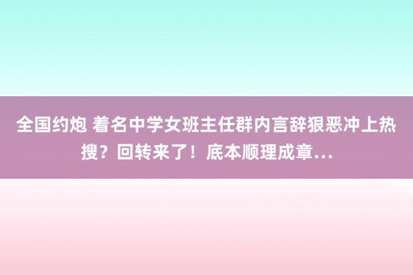 全国约炮 着名中学女班主任群内言辞狠恶冲上热搜？回转来了！底本顺理成章…