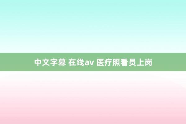 中文字幕 在线av 医疗照看员上岗