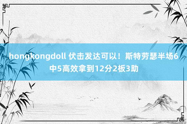 hongkongdoll 伏击发达可以！斯特劳瑟半场6中5高效拿到12分2板3助