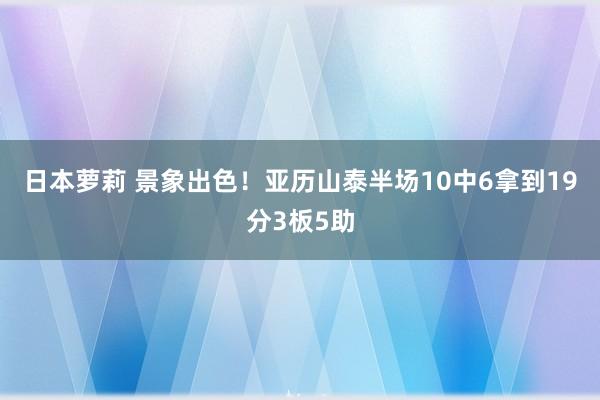 日本萝莉 景象出色！亚历山泰半场10中6拿到19分3板5助