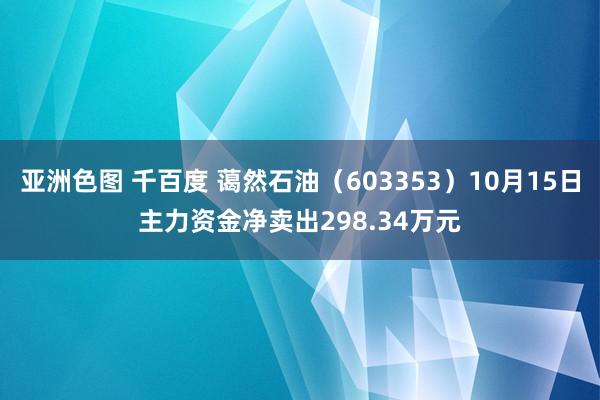 亚洲色图 千百度 蔼然石油（603353）10月15日主力资金净卖出298.34万元