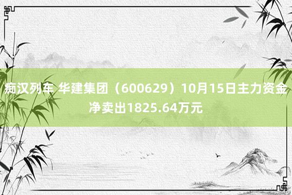 痴汉列车 华建集团（600629）10月15日主力资金净卖出1825.64万元