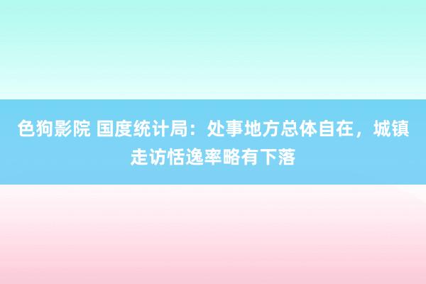 色狗影院 国度统计局：处事地方总体自在，城镇走访恬逸率略有下落