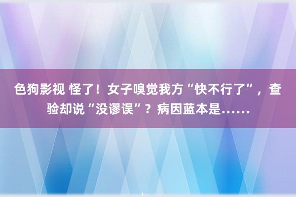 色狗影视 怪了！女子嗅觉我方“快不行了”，查验却说“没谬误”？病因蓝本是……