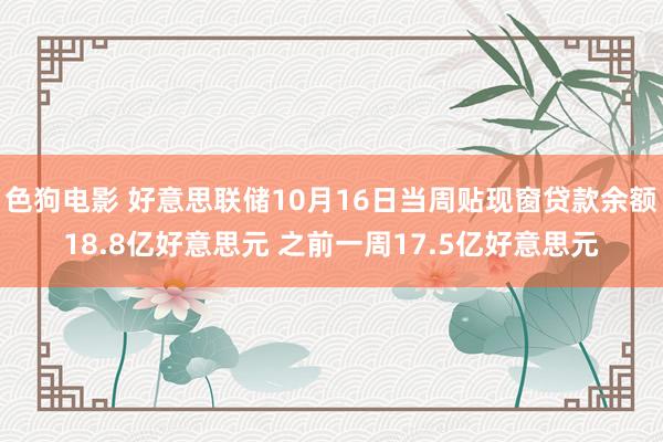 色狗电影 好意思联储10月16日当周贴现窗贷款余额18.8亿好意思元 之前一周17.5亿好意思元