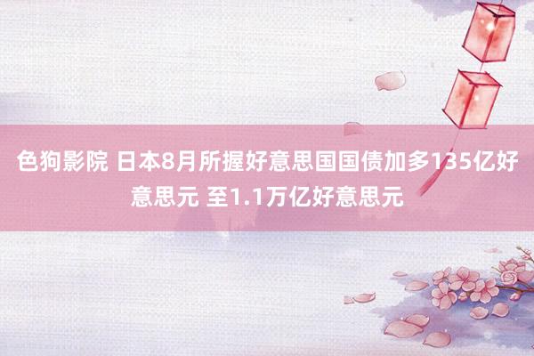 色狗影院 日本8月所握好意思国国债加多135亿好意思元 至1.1万亿好意思元