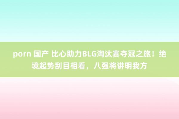 porn 国产 比心助力BLG淘汰赛夺冠之旅！绝境起势刮目相看，八强将讲明我方