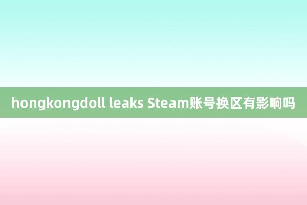 hongkongdoll leaks Steam账号换区有影响吗