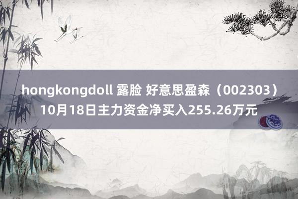 hongkongdoll 露脸 好意思盈森（002303）10月18日主力资金净买入255.26万元