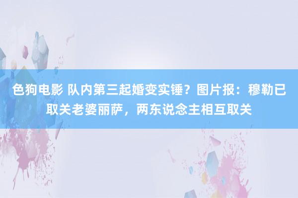 色狗电影 队内第三起婚变实锤？图片报：穆勒已取关老婆丽萨，两东说念主相互取关