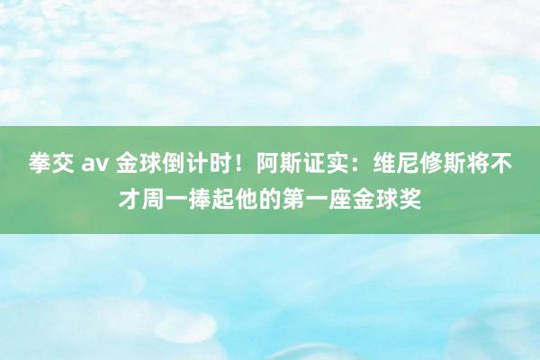 拳交 av 金球倒计时！阿斯证实：维尼修斯将不才周一捧起他的第一座金球奖