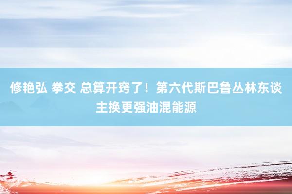 修艳弘 拳交 总算开窍了！第六代斯巴鲁丛林东谈主换更强油混能源