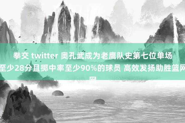 拳交 twitter 奥孔武成为老鹰队史第七位单场至少28分且掷中率至少90%的球员 高效发扬助胜篮网