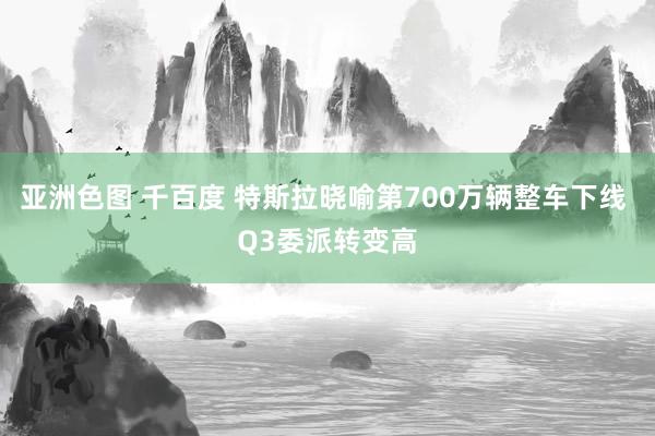 亚洲色图 千百度 特斯拉晓喻第700万辆整车下线 Q3委派转变高