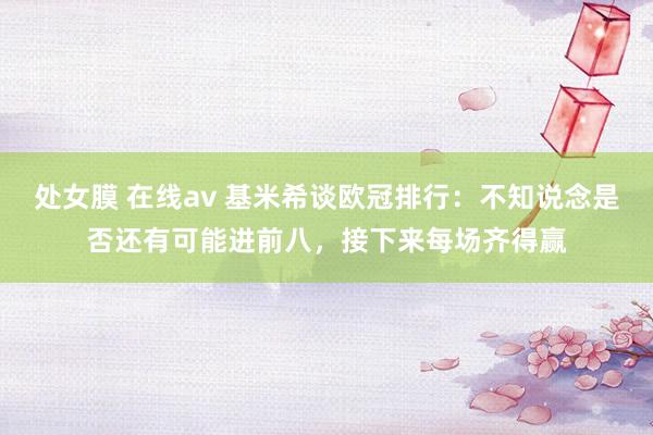 处女膜 在线av 基米希谈欧冠排行：不知说念是否还有可能进前八，接下来每场齐得赢