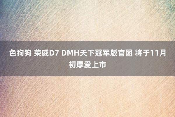 色狗狗 荣威D7 DMH天下冠军版官图 将于11月初厚爱上市