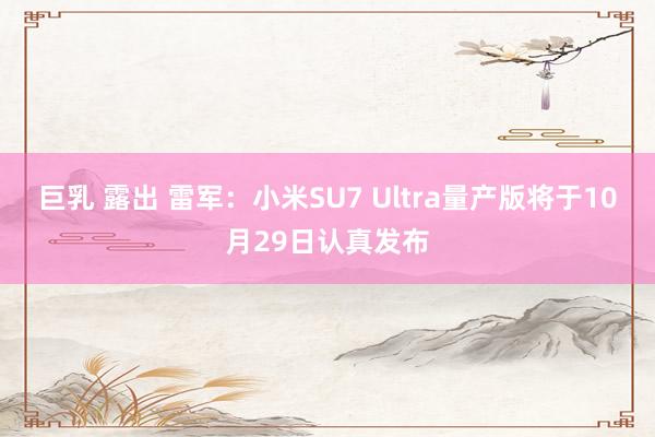 巨乳 露出 雷军：小米SU7 Ultra量产版将于10月29日认真发布