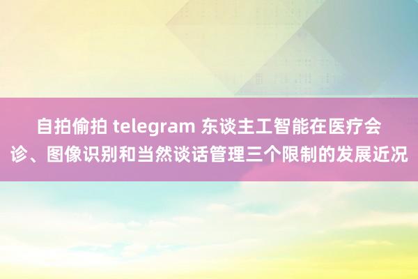 自拍偷拍 telegram 东谈主工智能在医疗会诊、图像识别和当然谈话管理三个限制的发展近况