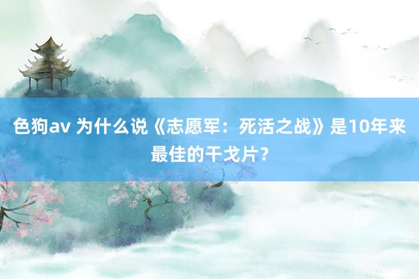 色狗av 为什么说《志愿军：死活之战》是10年来最佳的干戈片？