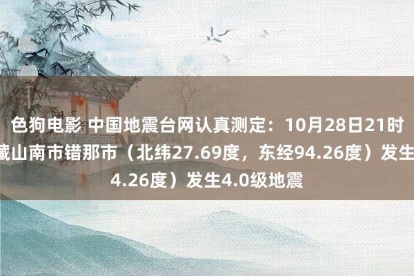 色狗电影 中国地震台网认真测定：10月28日21时08分在西藏山南市错那市（北纬27.69度，东经94.26度）发生4.0级地震