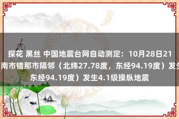 探花 黑丝 中国地震台网自动测定：10月28日21时08分在西藏山南市错那市隔邻（北纬27.78度，东经94.19度）发生4.1级操纵地震