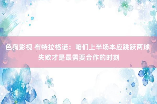 色狗影视 布特拉格诺：咱们上半场本应跳跃两球 失败才是最需要合作的时刻