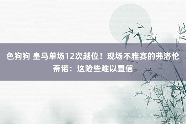 色狗狗 皇马单场12次越位！现场不雅赛的弗洛伦蒂诺：这险些难以置信