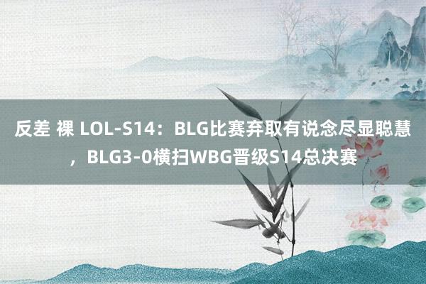 反差 裸 LOL-S14：BLG比赛弃取有说念尽显聪慧，BLG3-0横扫WBG晋级S14总决赛