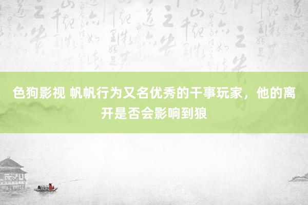 色狗影视 帆帆行为又名优秀的干事玩家，他的离开是否会影响到狼