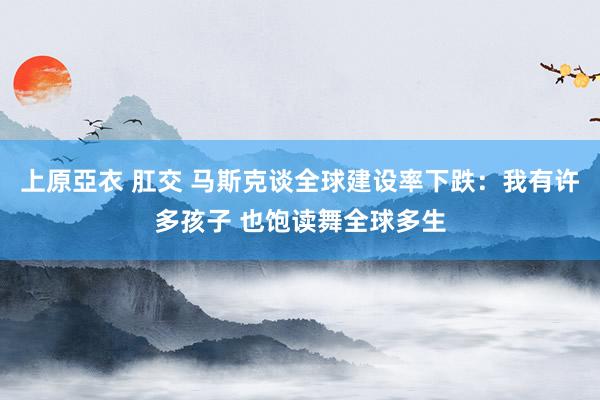 上原亞衣 肛交 马斯克谈全球建设率下跌：我有许多孩子 也饱读舞全球多生