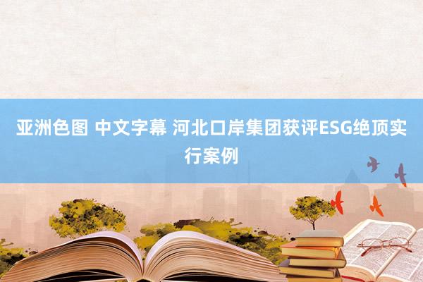 亚洲色图 中文字幕 河北口岸集团获评ESG绝顶实行案例