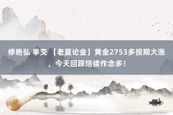 修艳弘 拳交 【老夏论金】黄金2753多按期大涨，今天回踩络续作念多！