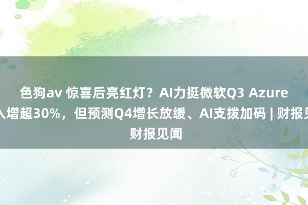 色狗av 惊喜后亮红灯？AI力挺微软Q3 Azure收入增超30%，但预测Q4增长放缓、AI支拨加码 | 财报见闻