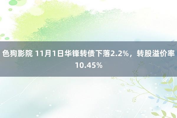 色狗影院 11月1日华锋转债下落2.2%，转股溢价率10.45%