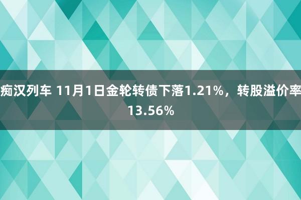 痴汉列车 11月1日金轮转债下落1.21%，转股溢价率13.56%