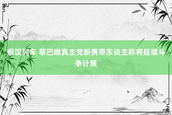 痴汉列车 黎巴嫩真主党新携带东谈主称将延续斗争计策