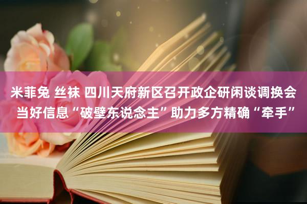 米菲兔 丝袜 四川天府新区召开政企研闲谈调换会 当好信息“破壁东说念主”助力多方精确“牵手”