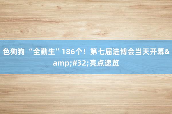 色狗狗 “全勤生”186个！第七届进博会当天开幕&#32;亮点速览