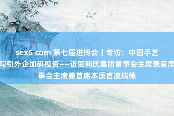 sex5 com 第七届进博会丨专访：中国手艺翻新快速发展勾引外企加码投资——访贺利氏集团董事会主席兼首席本质官凌瑞德