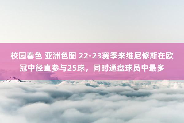 校园春色 亚洲色图 22-23赛季来维尼修斯在欧冠中径直参与25球，同时通盘球员中最多