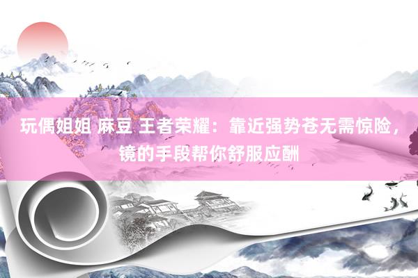 玩偶姐姐 麻豆 王者荣耀：靠近强势苍无需惊险，镜的手段帮你舒服应酬